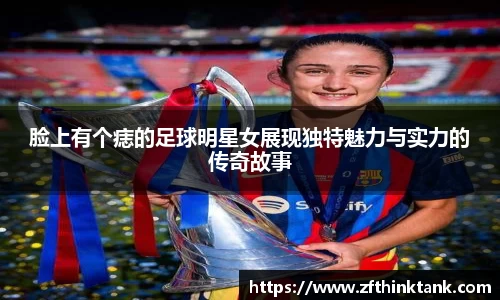 脸上有个痣的足球明星女展现独特魅力与实力的传奇故事