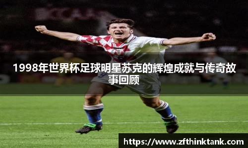 1998年世界杯足球明星苏克的辉煌成就与传奇故事回顾
